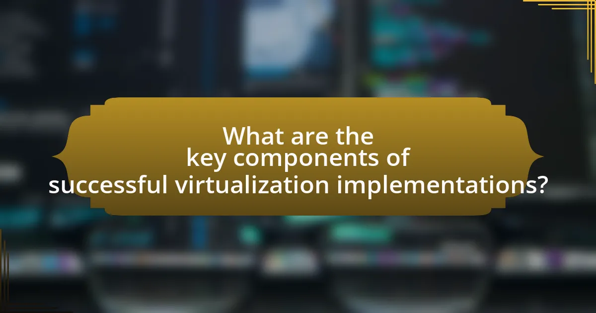 What are the key components of successful virtualization implementations?